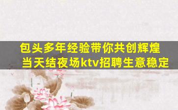 包头多年经验带你共创辉煌 当天结夜场ktv招聘生意稳定